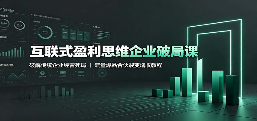 互联式盈利思维企业破局课：破解传统企业经营死局，流量爆品合伙裂变增收教程-科技美南博客