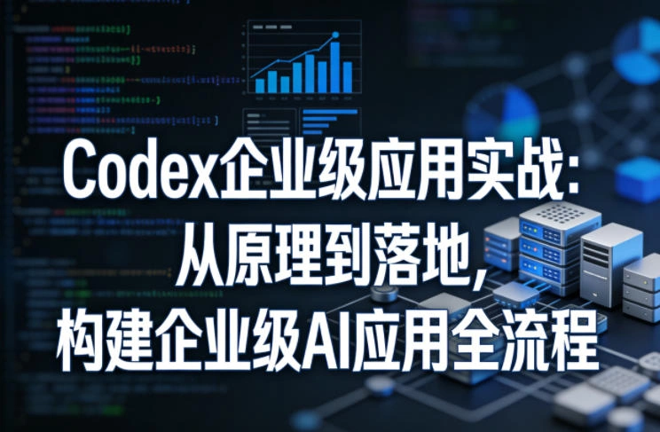 Codex企业级应用实战：从原理到落地，构建企业级AI应用全流程-科技美南博客
