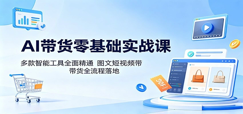 AI带货零基础实战课：多款智能工具全面精通，图文短视频带货全流程落地-科技美南博客