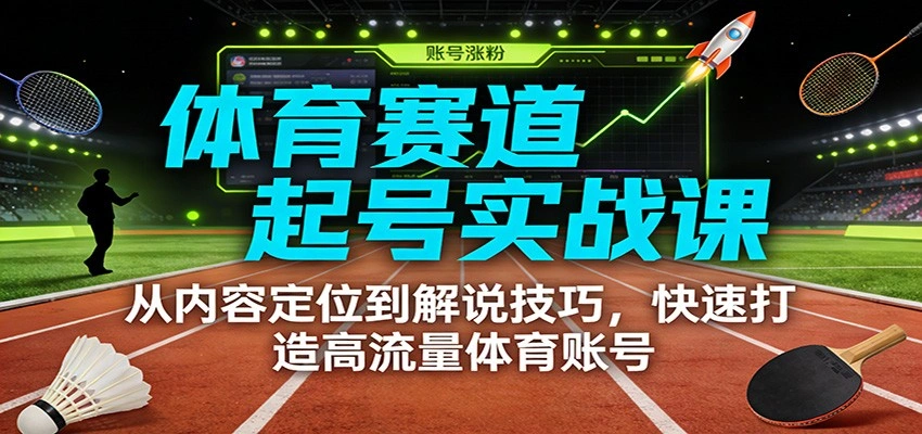 体育赛道起号实战课：从内容定位到解说技巧，快速打造高流量体育账号-科技美南博客