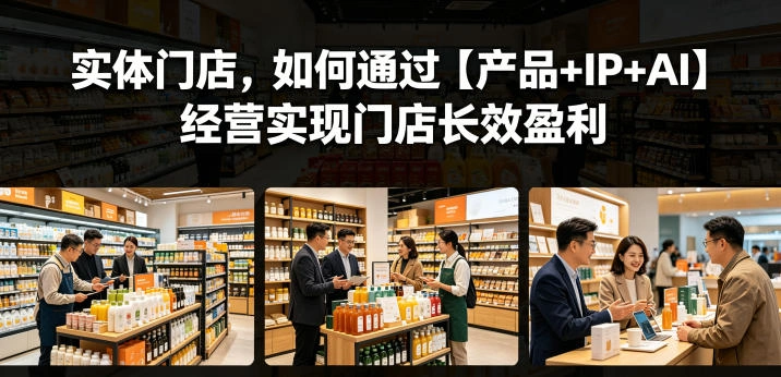 实体门店,如何通过【产品+IP+AI】经营实现门店长效盈利-科技美南博客