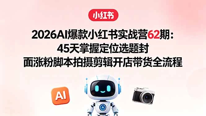 2026AI爆款小红书实战营62期：45天掌握定位选题封面涨粉脚本拍摄剪辑开店带货全流程-科技美南博客