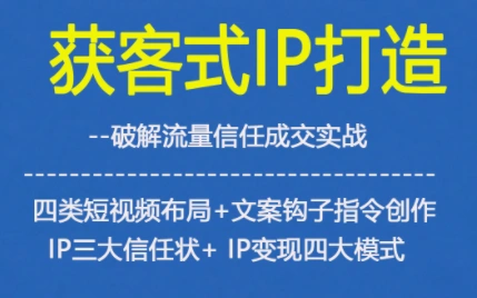 获客型IP打造,破解流量信任成,四类短视频布局+文案钩子指令创作IP三大信任状+IP变现四大模式