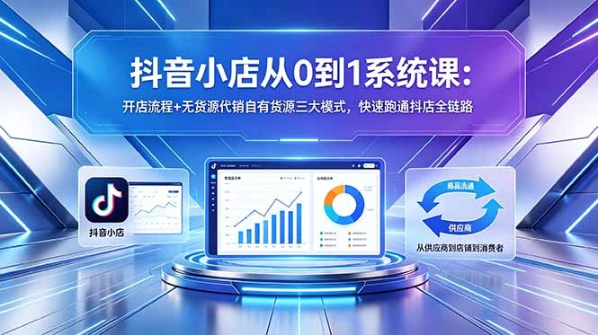 抖音小店从0到1系统课：开店流程+无货源代销自有货源三大模式，快速跑通抖店全链路-科技美南博客