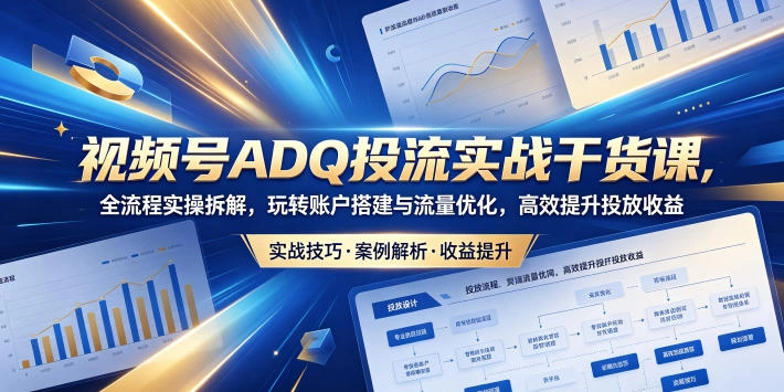 视频号ADQ投流实战干货课，全流程实操拆解，玩转账户搭建与流量优化，高效提升投放收益-科技美南博客