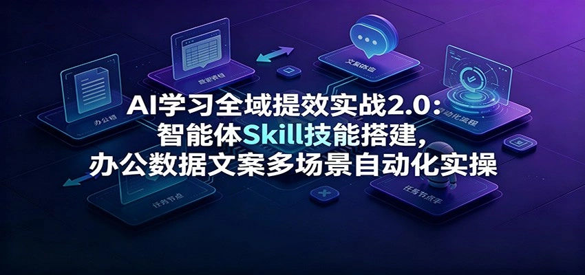 AI学习全域提效实战2.0:智能体Skill技能搭建,办公数据文案多场景自动化实操-科技美南博客