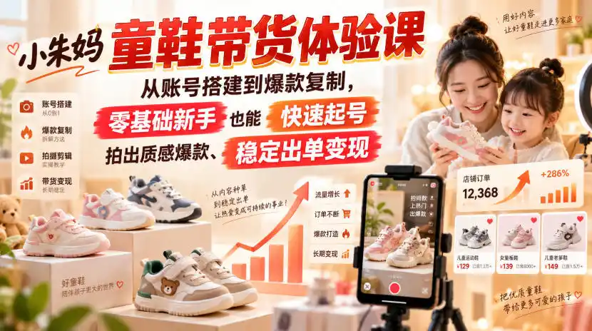小朱妈童鞋带货体验课，从账号搭建到爆款复制，零基础新手也能快速起号、拍出质感爆款、稳定出单变现-科技美南博客
