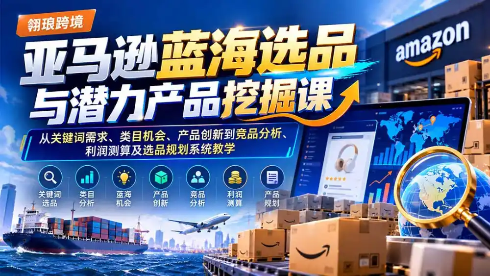 亚马逊蓝海选品与潜力产品挖掘课：从关键词需求、类目机会、产品创新到竞品分析、利润测算及选品规划系统教学-科技美南博客