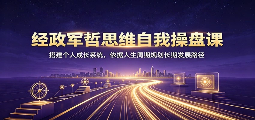 经政军哲思维自我操盘课：搭建个人成长系统，依据人生周期规划长期发展路径-科技美南博客