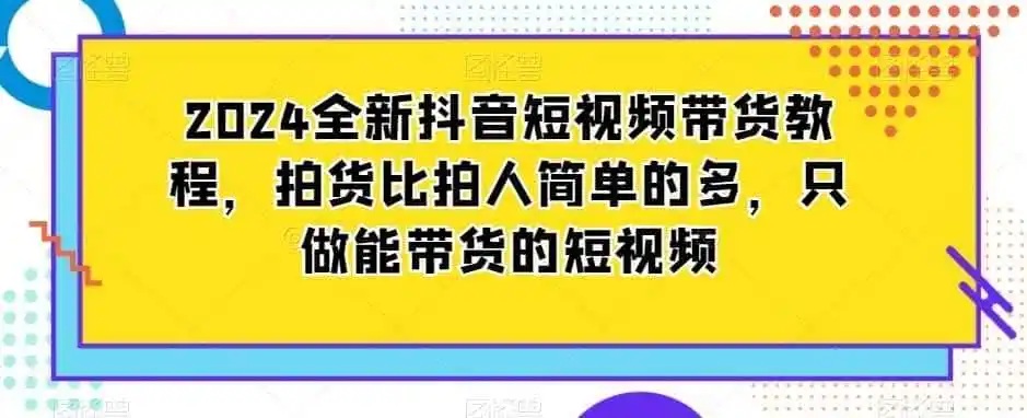 2024全新抖音短视频带货教程，拍货比拍人简单的多，只做能带货的短视频-科技美南博客