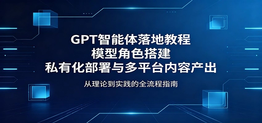 GPT智能体落地教程：模型角色搭建，私有化部署与多平台内容产出-科技美南博客