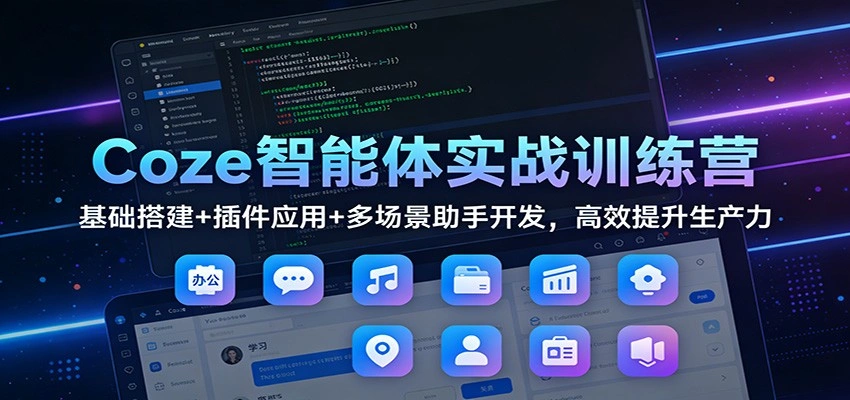 Coze智能体实战训练营：基础搭建+插件应用+多场景助手开发，高效提升生产力-科技美南博客