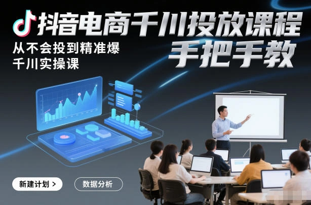 抖音电商千川投放课程，从不会投到精准爆，千川实操课，手把手教-科技美南博客