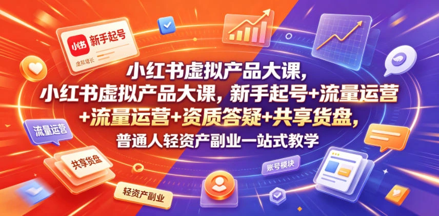小红书虚拟产品大课，新手起号+流量运营+资质答疑+共享货盘，普通人轻资产副业一站式教学-科技美南博客