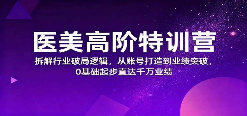 医美高阶特训营,拆解行业破局逻辑,从账号打造到业绩突破,0基础起步直达千万业绩-科技美南博客