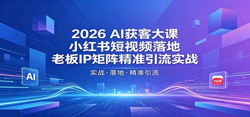 2026AI获客大课：小红书短视频落地，老板IP矩阵精准引流实战-科技美南博客