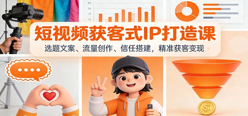 短视频获客式IP打造课:选题文案、流量创作、信任搭建,精准获客变现-科技美南博客