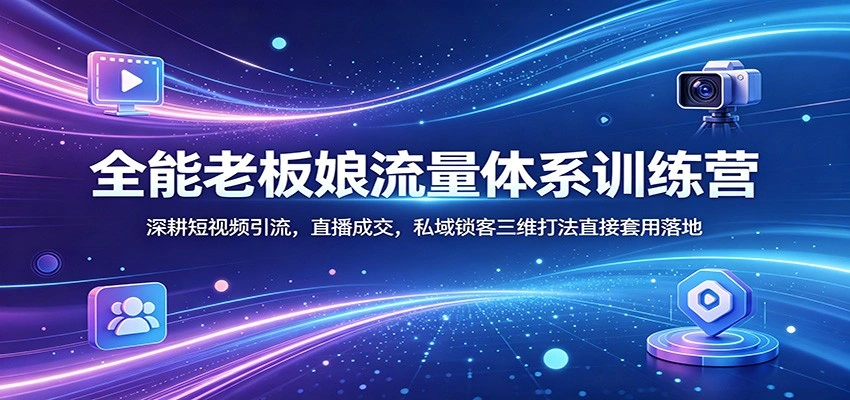 全能老板娘流量体系训练营：深耕短视频引流，直播成交，私域锁客三维打法直接套用落地-科技美南博客