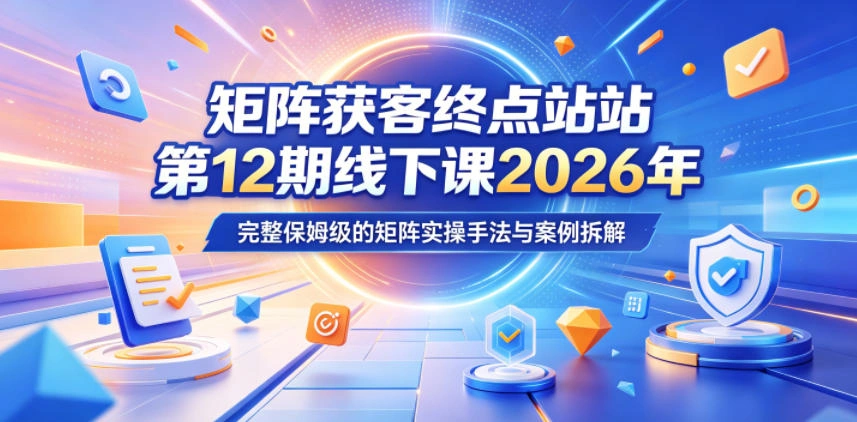 矩阵获客终点站第12期线下课2026年5月22-23号，完整保姆级的矩阵实操手法与案例拆解-科技美南博客