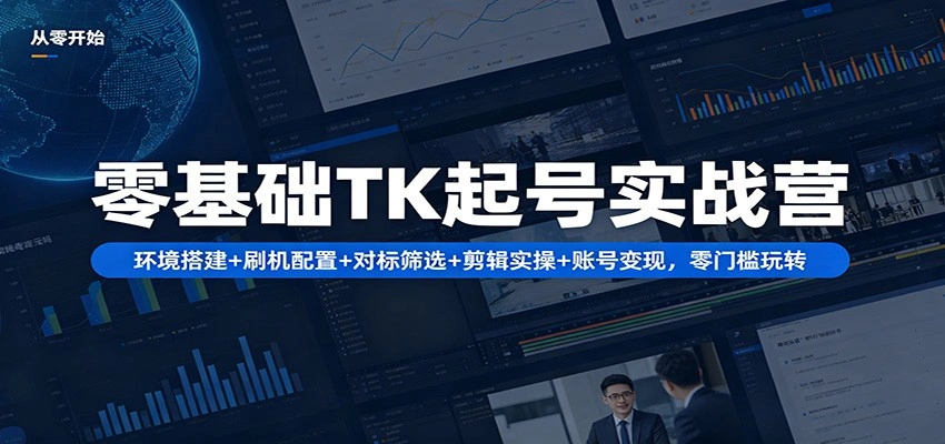 零基础TK起号实战营：环境搭建+ 刷机配置+对标筛选+剪辑实操+账号变现，零门槛玩转-科技美南博客