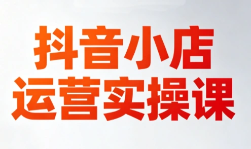 李老师·抖音小店运营实操课(更新2026)-科技美南博客