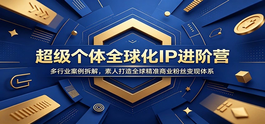 超级个体全球化IP进阶营：多行业案例拆解，素人打造全球精准商业粉丝变现体系-科技美南博客