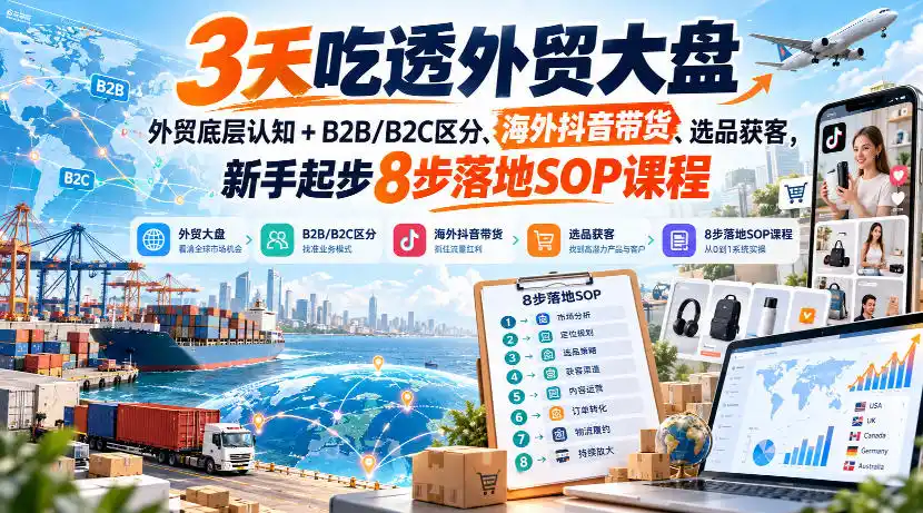 3天吃透外贸大盘，外贸底层认知+B2B/B2C区分、海外抖音带货、选品获客，新手起步8步落地SOP课程-科技美南博客