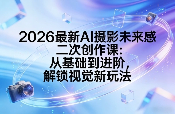2026最新AI摄影未来感二次创作课：从基础到进阶，解锁视觉新玩法-科技美南博客