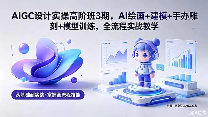 AIGC 设计实操高阶班3期，AI绘画+建模+手办雕刻+模型训练，全流程实战教学(附软件+素材-科技美南博客