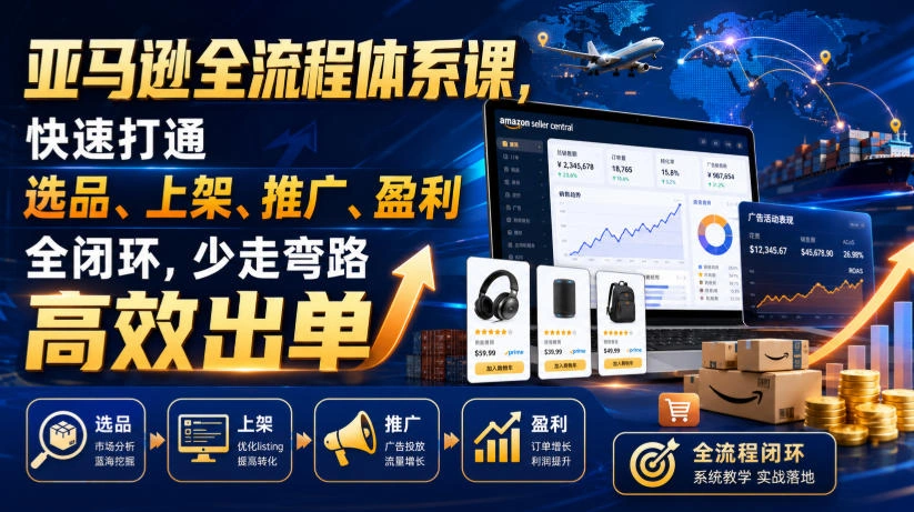 亚马逊全流程体系课，快速打通选品、上架、推广、盈利全闭环，少走弯路高效出单-科技美南博客
