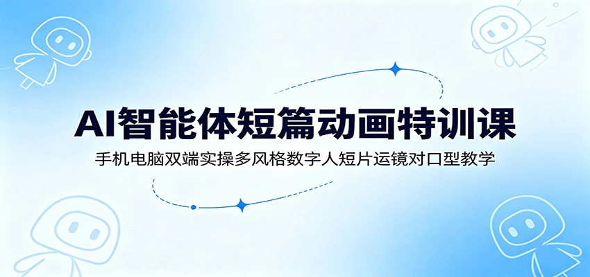 AI智能体短篇动画特训课：手机电脑双端实操多风格数字人短片运镜对口型教学-科技美南博客