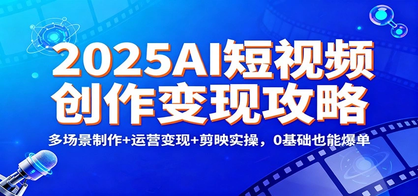 2025AI短视频创作变现攻略：多场景制作+运营变现+剪映实操，0 基础也能爆单-科技美南博客