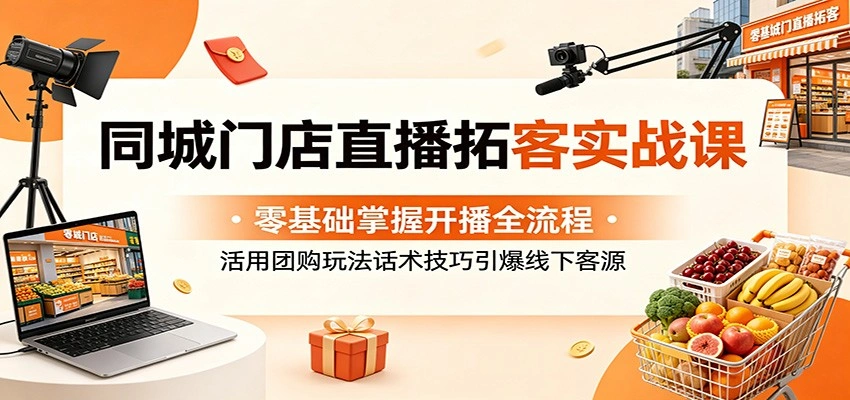同城门店直播拓客实战课:零基础掌握开播全流程,活用团购玩法话术技巧引爆线下客源-科技美南博客