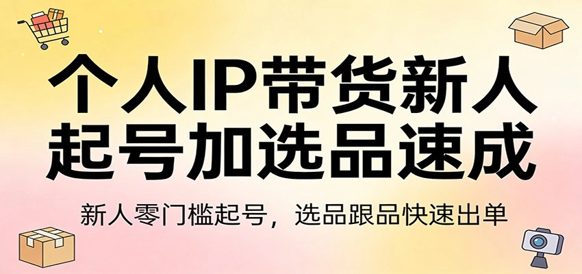 个人IP带货新人起号加选品速成：新人零门槛起号，选品跟品快速出单-科技美南博客