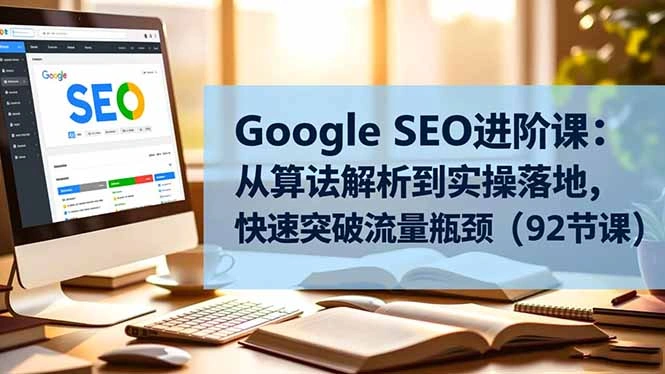Google SEO进阶课:从算法解析到实操落地,快速突破流量瓶颈(92节课-科技美南博客