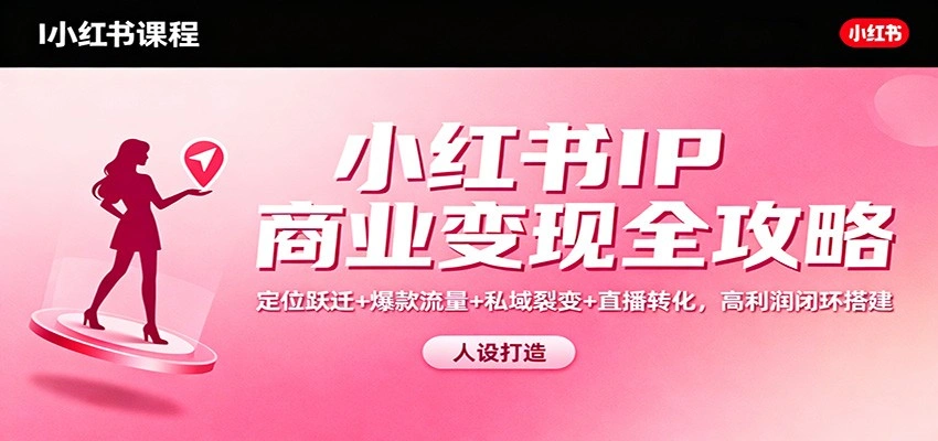 小红书IP商业变现全攻略：定位跃迁+爆款流量+私域裂变+直播转化，高利润闭环搭建-科技美南博客