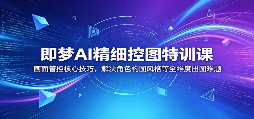 即梦AI精细控图特训课：画面管控核心技巧，解决角色构图风格等全维度出图难题-科技美南博客