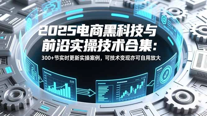 2025电商黑科技与前沿实操技术合集：300+节实时更新实操案例，可技术变现亦可自用放大-科技美南博客