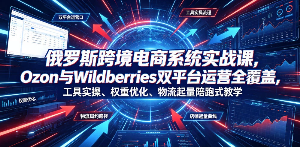 俄罗斯跨境电商系统实战课，Ozon与Wildberries双平台运营全覆盖，工具实操、权重优化、物流履约、店铺起量陪跑式教学-科技美南博客