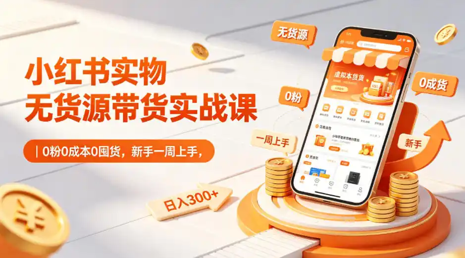 小红书实物无货源带货实战课｜0粉0成本0囤货，新手一周上手，日入300+(更新0812)-科技美南博客