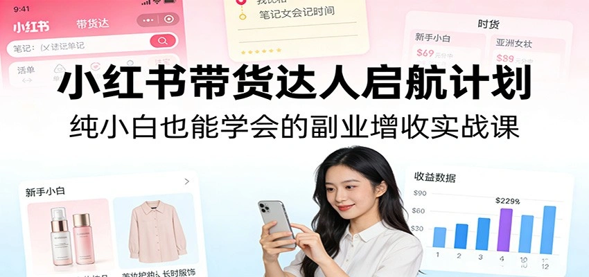 小红书带货达人启航计划：纯小白也能学会的副业增收实战课-科技美南博客