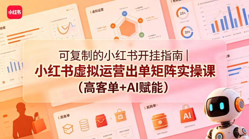 可复制的小红书开挂指南｜小红书虚拟运营出单矩阵实操课(高客单+AI赋能)-科技美南博客