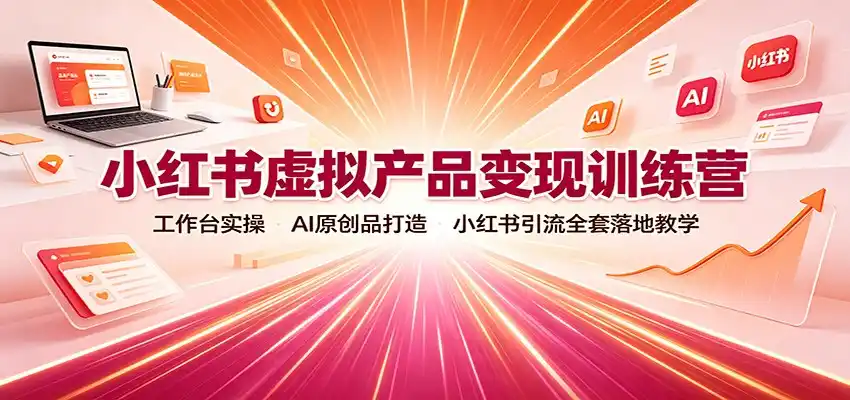 小红书虚拟产品变现训练营:工作台实操,AI原创品打造,小红书引流全套落地教学-科技美南博客