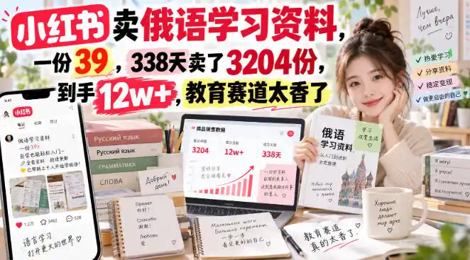 小红书卖俄语学习资料，一份39，338天卖了3204份，到手12w+，教育赛道太香了-科技美南博客
