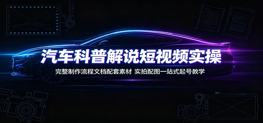 汽车科普解说短视频实操：完整制作流程文档配套素材，实拍配图一站式起号教学-科技美南博客