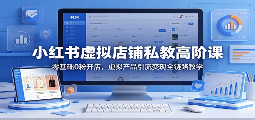 小红书虚拟店铺私教高阶课：零基础0粉开店，虚拟产品引流变现全链路教学-科技美南博客