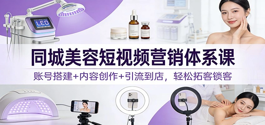 同城美容短视频营销体系课：账号搭建+内容创作+引流到店，轻松拓客锁客-科技美南博客