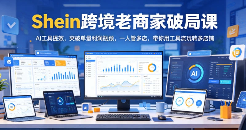 Shein跨境老商家破局课,AI工具提效,突破单量利润瓶颈,一人管多店,带你用工具流玩转多店铺-科技美南博客