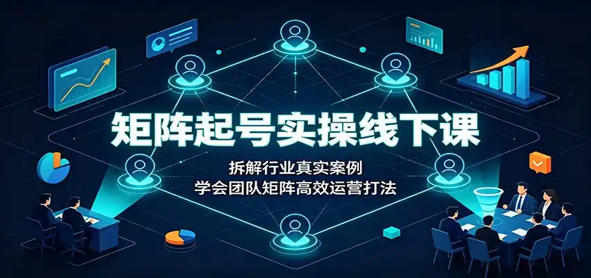 矩阵起号实操线下课：拆解行业真实案例，学会团队矩阵高效运营打法-科技美南博客