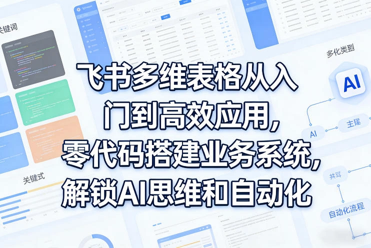 飞书多维表格从入门到高效应用，零代码搭建业务系统，解锁AI思维和自动化-科技美南博客